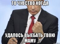 то чувство когда удалось выебать твою маму