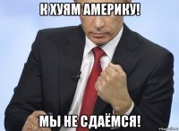 к хуям америку! мы не сдаёмся!