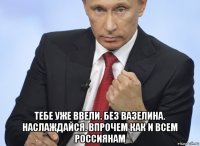  тебе уже ввели. без вазелина. наслаждайся. впрочем как и всем россиянам