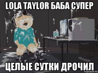 lola taylor баба супер целые сутки дpoчил