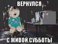 вернулся с живой субботы