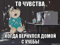 то чувства когда вернулся домой с учебы