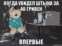 когда увидел штына за 40 гривен впервые