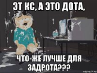 эт кс, а это дота, что-же лучше для задрота???