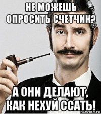 не можешь опросить счетчик? а они делают, как нехуй ссать!