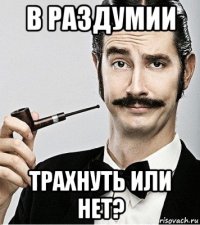 в раздумии трахнуть или нет?