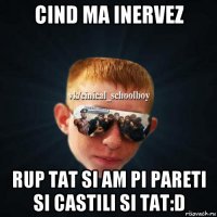 cind ma inervez rup tat si am pi pareti si castili si tat:d