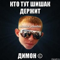 кто тут шишак держит димон ©