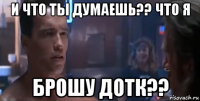 и что ты думаешь?? что я брошу дотк??