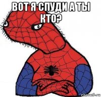 вот я спуди а ты кто? 