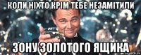 коли ніхто крім тебе незамітили зону золотого ящика