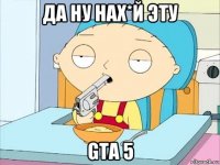 да ну нах*й эту gta 5