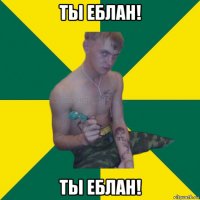 ты еблан! ты еблан!