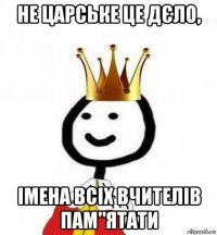 не царське це дєло, імена всіх вчителів пам"ятати