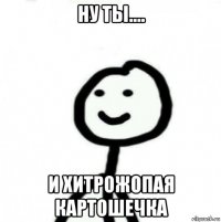 ну ты.... и хитрожопая картошечка