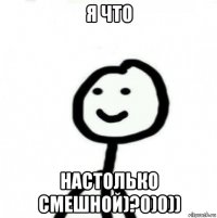 я что настолько смешной)?0)0))