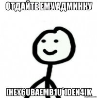 отдайте ему админку [hey6ubaemb1u`]den4ik