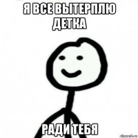 я все вытерплю детка ради тебя