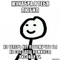 жукабра я тебя любил но теперь нет потому что ты не сосдаеш комиксы рисовая ру.