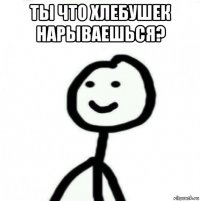 ты что хлебушек нарываешься? 