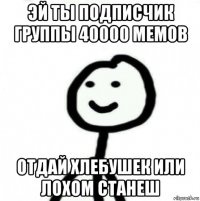 эй ты подписчик группы 40000 мемов отдай хлебушек или лохом станеш