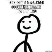 сосиска это тамила! сосисек едят а не называют:d 