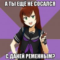 а ты ещё не сосался с даней ременным?