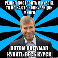 решил построить в курске тц но как то конкуренции много потом подумал купить весь курск