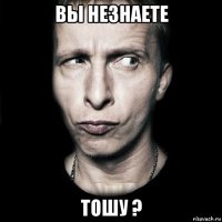 вы незнаете тошу ?