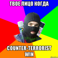 твое лицо когда counter-terrorist win