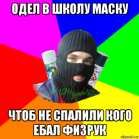 одел в школу маску чтоб не спалили кого ебал физрук