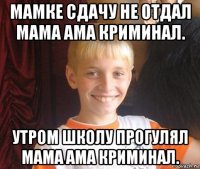 мамке сдачу не отдал мама ама криминал. утром школу прогулял мама ама криминал.