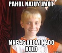 pahol najuy jmot mne 46 krovi nado bulo