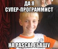 да я супер-программист на pascal ебашу