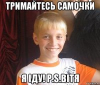 тримайтесь самочки я іду! p.s.вітя