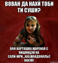 вован да нахй тоби ти суши? вон картошка жареная с яишницэй на сали-жри...хаа,макдональс нахуй!