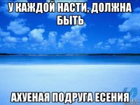 у каждой насти, должна быть ахуеная подруга есения