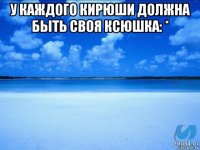 у каждого кирюши должна быть своя ксюшка: * 