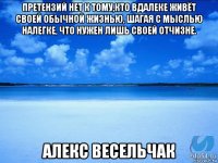 претензий нет к тому,кто вдалеке живёт своей обычной жизнью, шагая с мыслью налегке, что нужен лишь своей отчизне. алекс весельчак