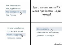 Брат, салам как ты? У меня проблемы ...дай номер?