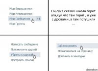 Он сука сказал школа горит ага,хуй что там горит , я уже с дровами ,а там потушили ...