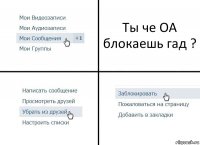 Ты че ОА блокаешь гад ?