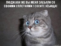 люди,как же вы меня заебали со своими сплетнями ! сосите уёбища! 