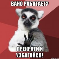 вано работает? прекрати и узбагойся!