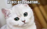 ну все-все, работаю... 