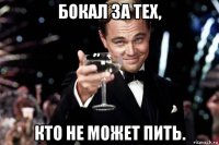 бокал за тех, кто не может пить.