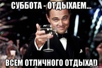 суббота - отдыхаем... всем отличного отдыха!)