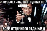 суббота - за тех кто дома не сидит... всем отличного отдыха! ))