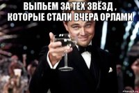 выпьем за тех звёзд , которые стали вчера орлами 