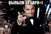 выпьем за царя=) 